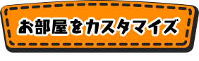 お部屋をカスタマイズ